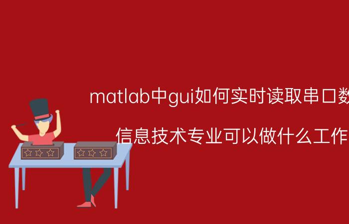 matlab中gui如何实时读取串口数据 信息技术专业可以做什么工作？